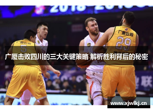 广厦击败四川的三大关键策略 解析胜利背后的秘密 广厦击败四川的三大关键策略 解析胜利背后的秘密